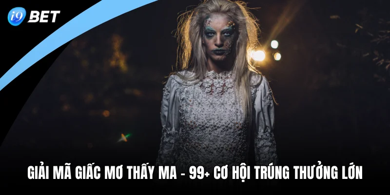 Giải Mã Giấc Mơ Thấy Ma - 99+ Cơ Hội Trúng Thưởng Lớn 